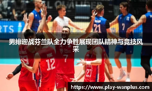 男排迎战芬兰队全力争胜展现团队精神与竞技风采